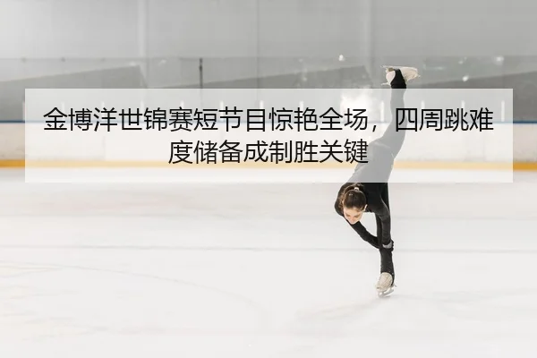 jin-bo-yang-shi-jin-sai-duan-jie-mu-jing-yan-quan-chang-si-zhou-tiao-nan-du-chu-bei-cheng-zhi-sheng-guan-jian-2-424.jpg
