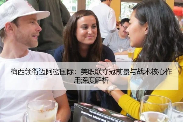 梅西领衔迈阿密国际：美职联夺冠前景与战术核心作用深度解析