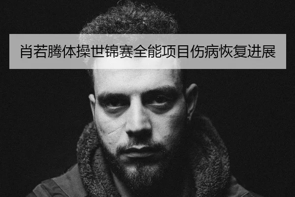 肖若腾体操世锦赛全能项目伤病恢复进展