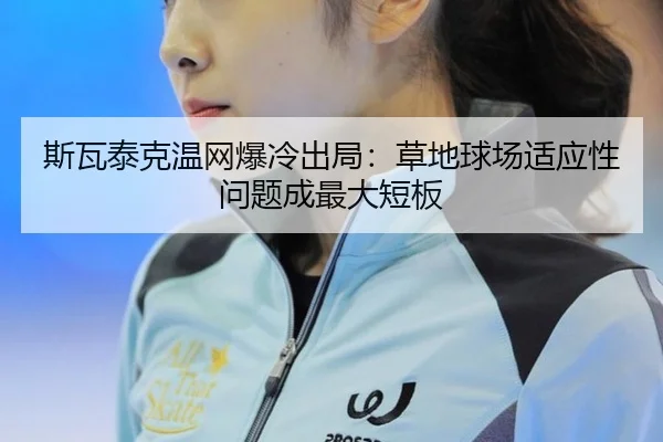 斯瓦泰克温网爆冷出局：草地球场适应性问题成最大短板