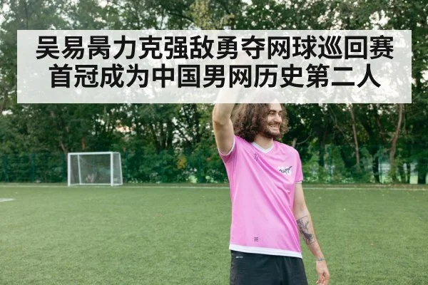 吴易昺力克强敌勇夺网球巡回赛首冠成为中国男网历史第二人
