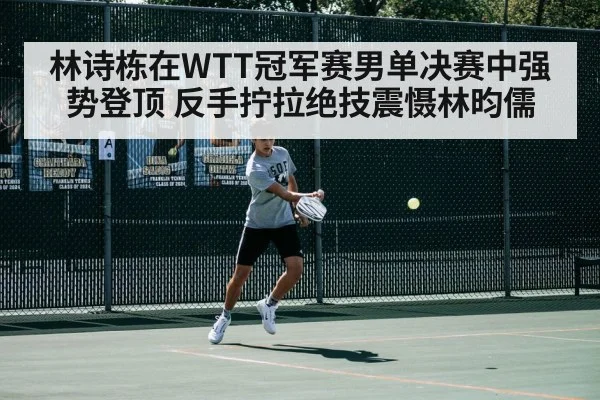 林诗栋在WTT冠军赛男单决赛中强势登顶 反手拧拉绝技震慑林昀儒