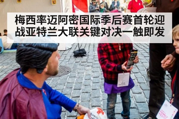 梅西率迈阿密国际季后赛首轮迎战亚特兰大联关键对决一触即发
