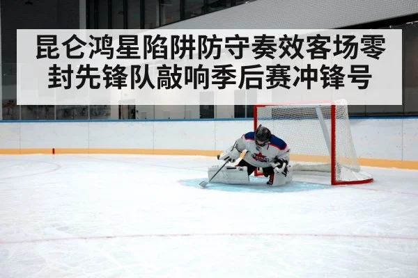 昆仑鸿星陷阱防守奏效客场零封先锋队敲响季后赛冲锋号