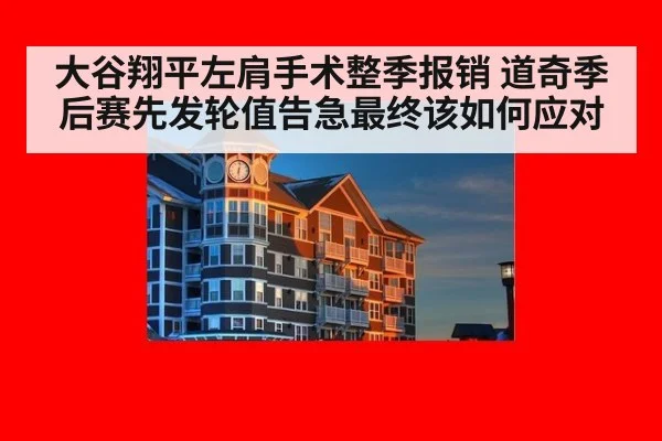 大谷翔平左肩手术整季报销 道奇季后赛先发轮值告急最终该如何应对