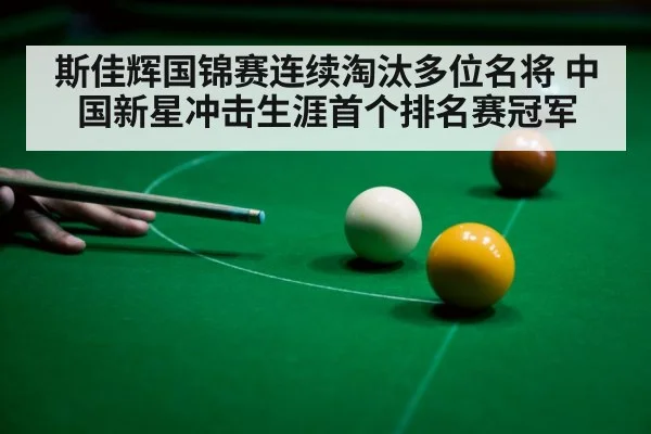 斯佳辉国锦赛连续淘汰多位名将 中国新星冲击生涯首个排名赛冠军
