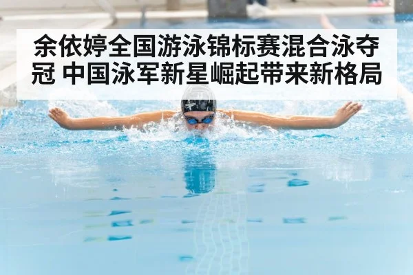 余依婷全国游泳锦标赛混合泳夺冠 中国泳军新星崛起带来新格局
