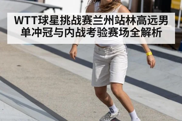 WTT球星挑战赛兰州站林高远男单冲冠与内战考验赛场全解析